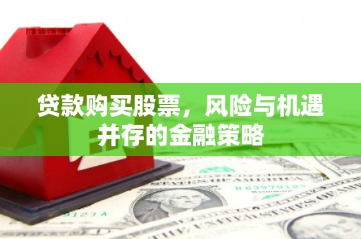 武江贷款购买股票，风险与机遇并存的金融策略