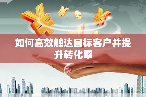 齐齐哈尔如何高效触达目标客户并提升转化率