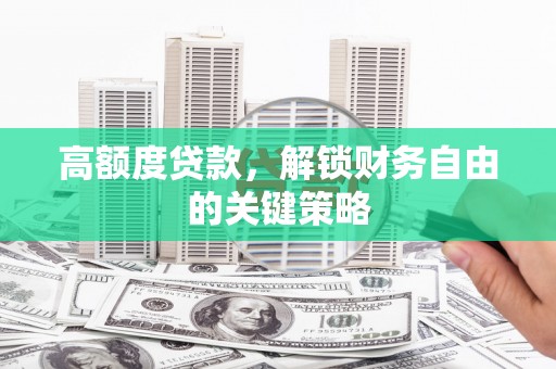隆昌高额度贷款，解锁财务自由的关键策略